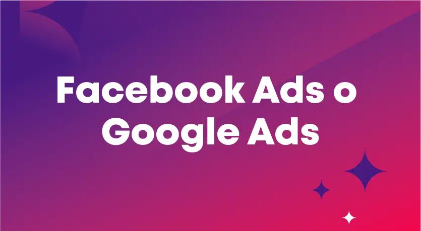 Google Ads o Facebook Ads:¿Cuál le conviene a tu negocio?